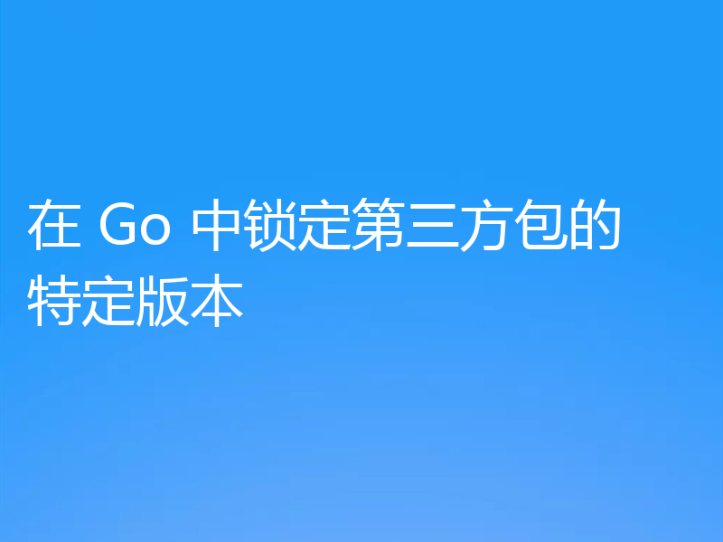 在 Go 中锁定第三方包的特定版本