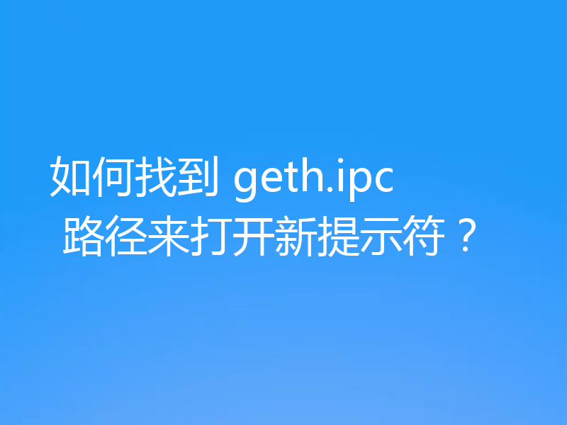 如何找到 geth.ipc 路径来打开新提示符？