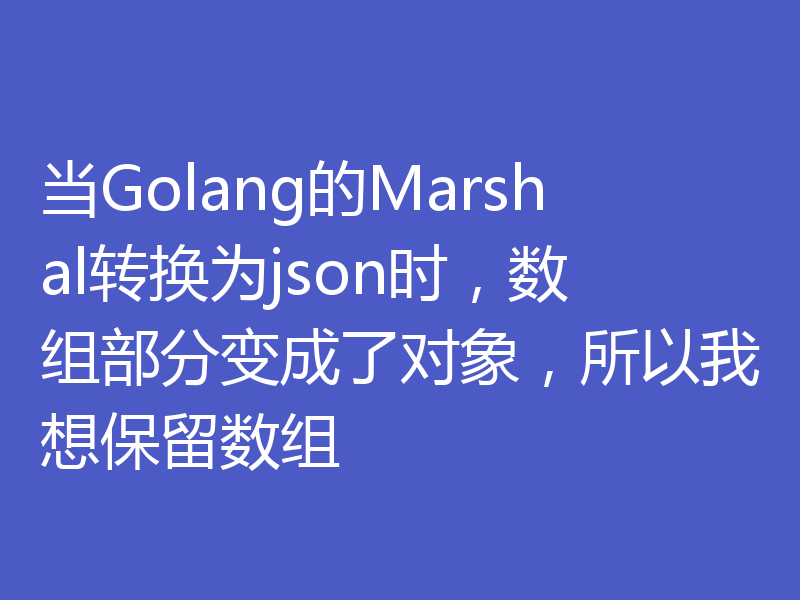 当Golang的Marshal转换为json时，数组部分变成了对象，所以我想保留数组