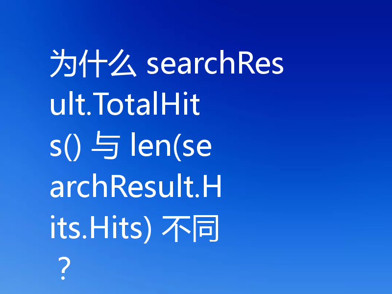 为什么 searchResult.TotalHits() 与 len(searchResult.Hits.Hits) 不同？
