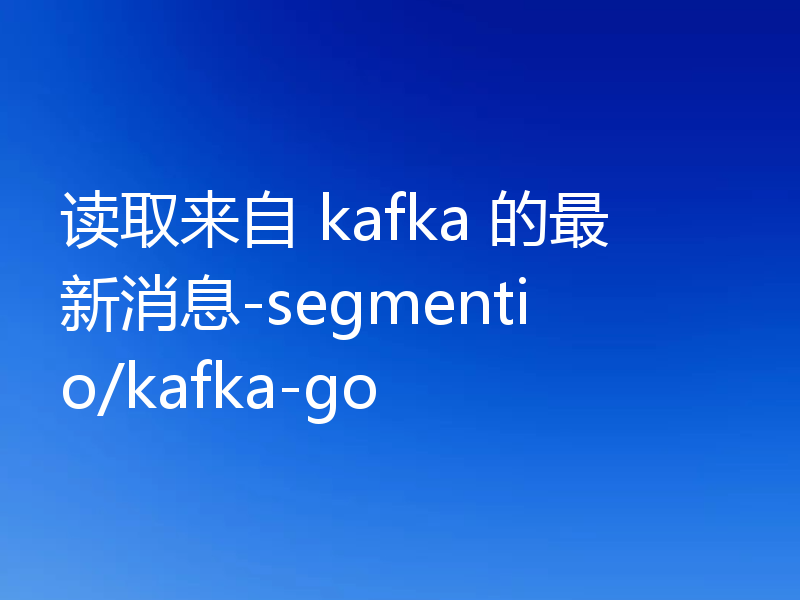 读取来自 kafka 的最新消息-segmentio/kafka-go