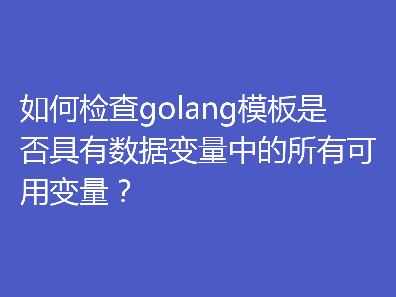 如何检查golang模板是否具有数据变量中的所有可用变量？