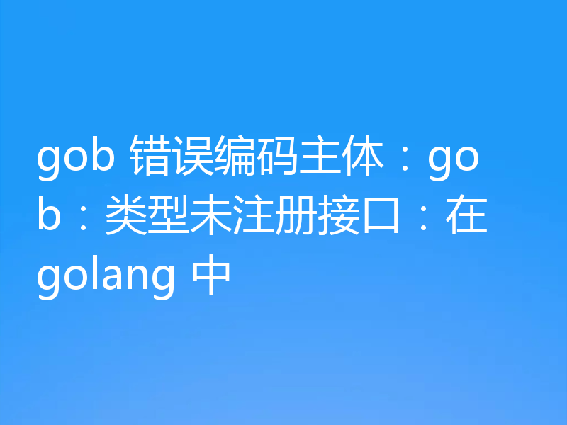 gob 错误编码主体：gob：类型未注册接口：在 golang 中