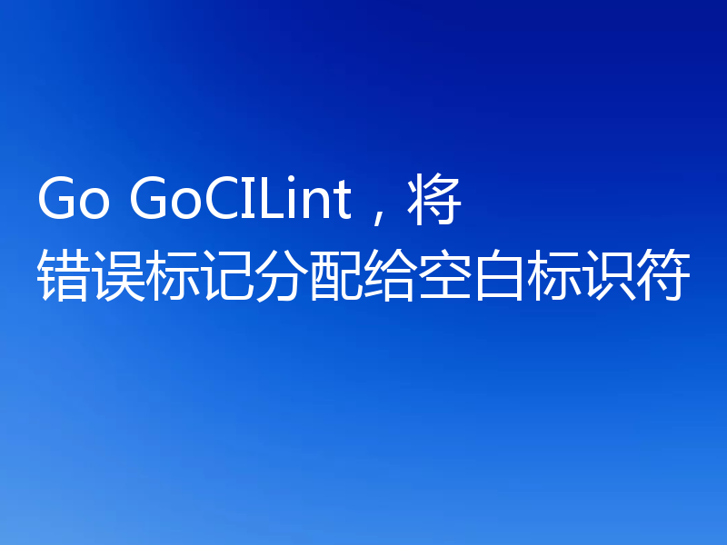 Go GoCILint，将错误标记分配给空白标识符