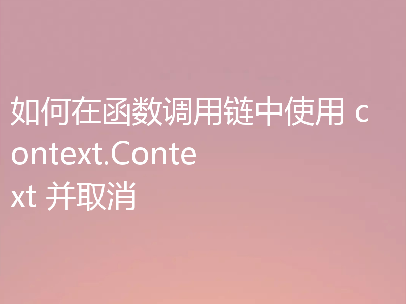如何在函数调用链中使用 context.Context 并取消