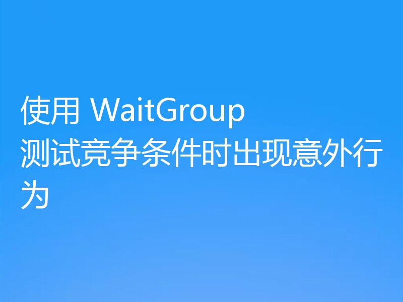 使用 WaitGroup 测试竞争条件时出现意外行为