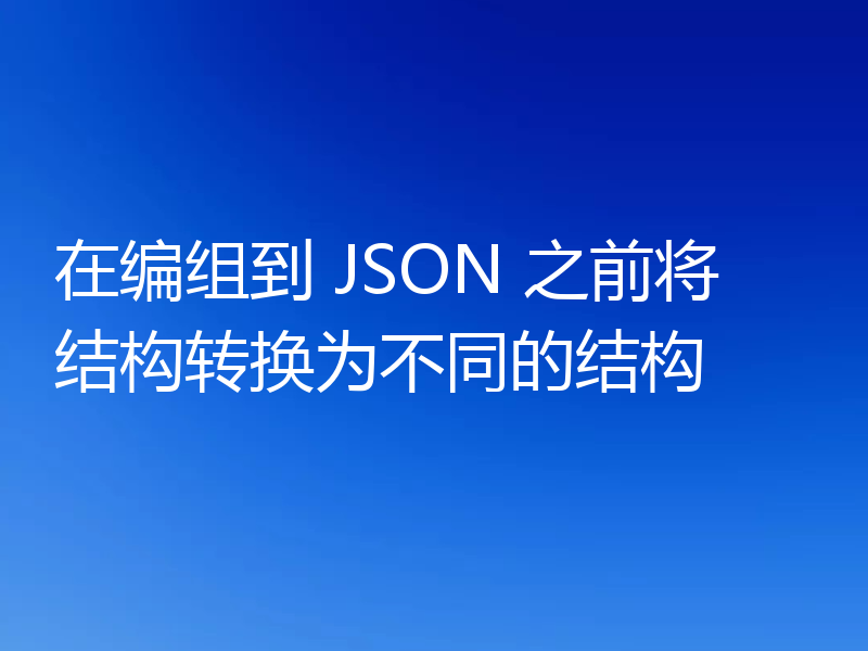 在编组到 JSON 之前将结构转换为不同的结构