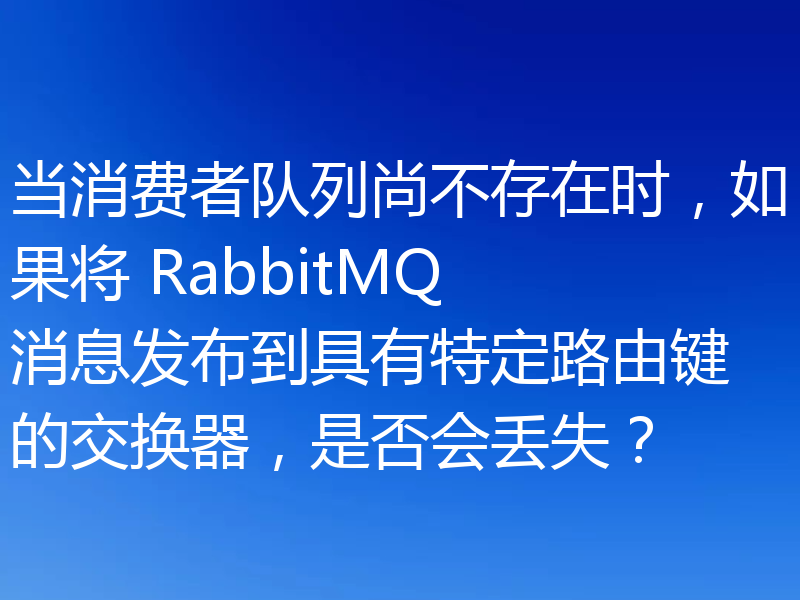 当消费者队列尚不存在时，如果将 RabbitMQ 消息发布到具有特定路由键的交换器，是否会丢失？
