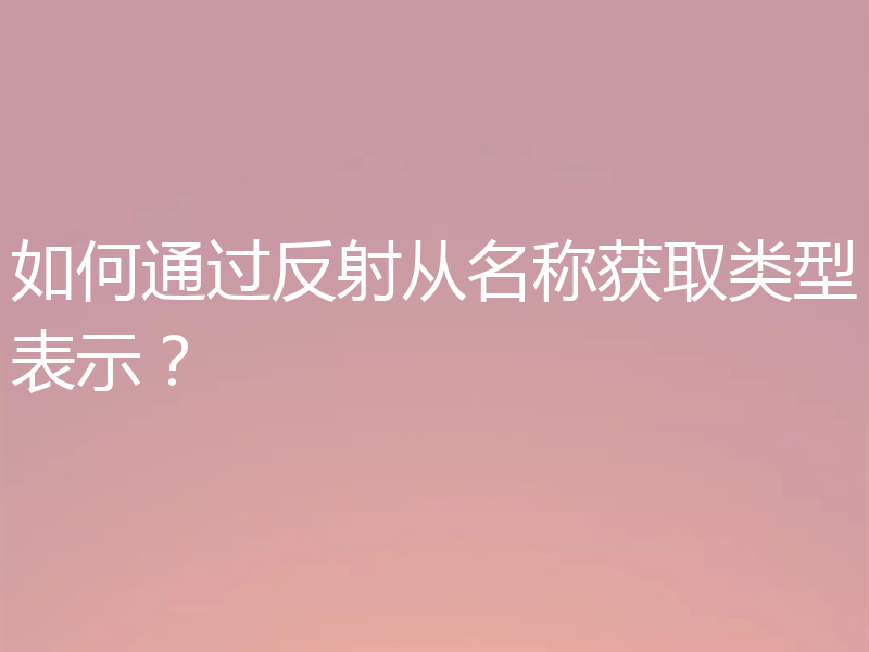 如何通过反射从名称获取类型表示？