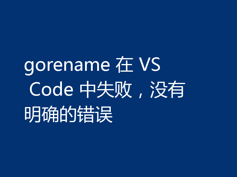 gorename 在 VS Code 中失败，没有明确的错误