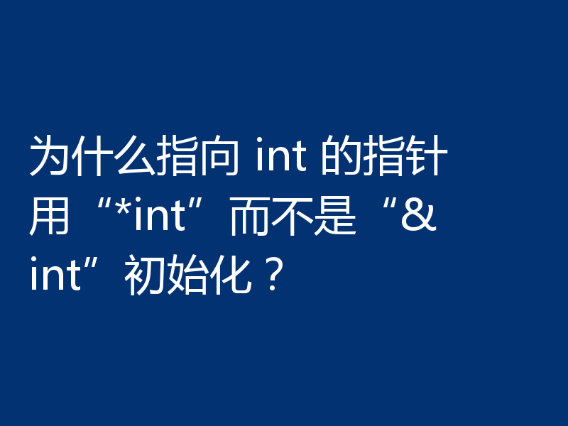 为什么指向 int 的指针用“*int”而不是“&int”初始化？