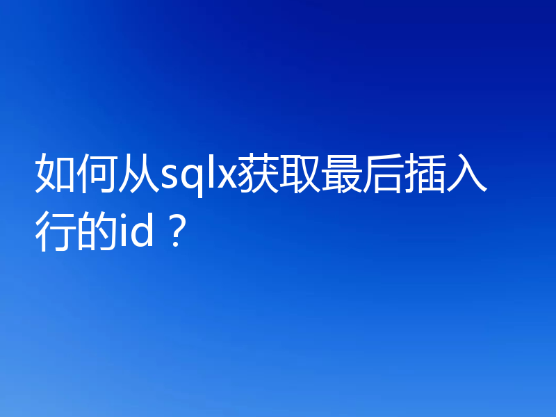 如何从sqlx获取最后插入行的id？