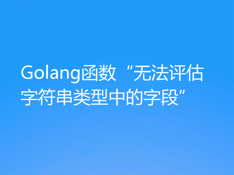 Golang函数“无法评估字符串类型中的字段”