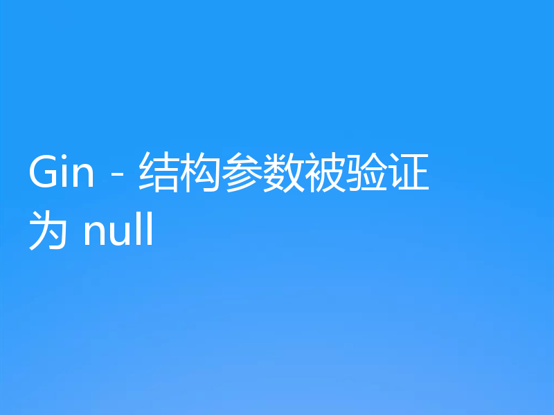 Gin - 结构参数被验证为 null