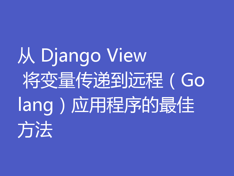 从 Django View 将变量传递到远程（Golang）应用程序的最佳方法