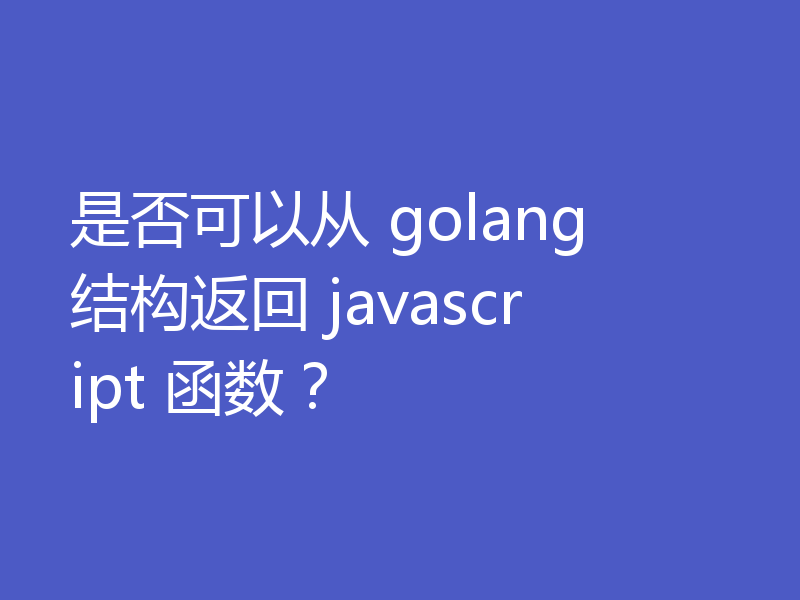 是否可以从 golang 结构返回 javascript 函数？