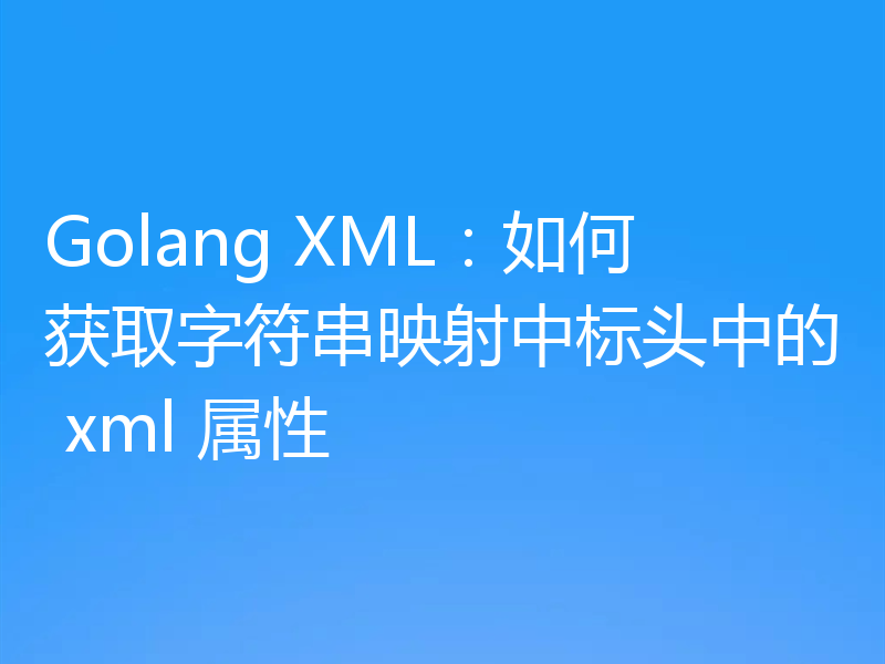 Golang XML：如何获取字符串映射中标头中的 xml 属性