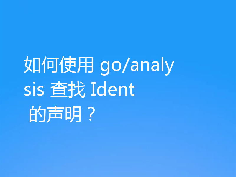 如何使用 go/analysis 查找 Ident 的声明？