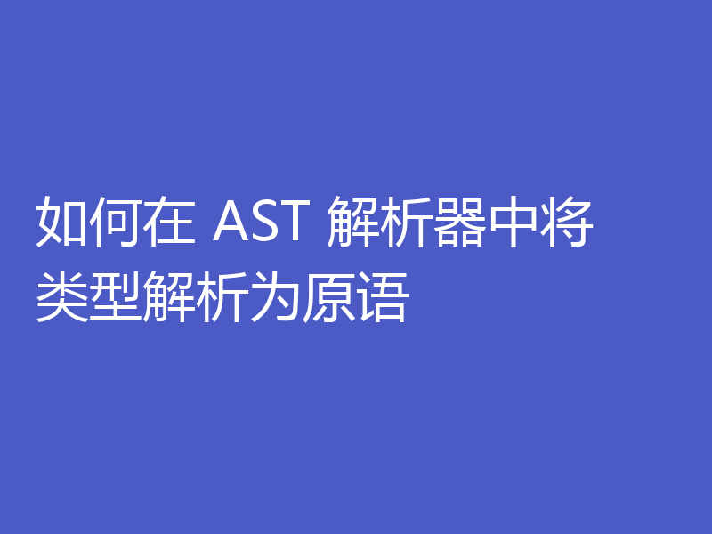 如何在 AST 解析器中将类型解析为原语