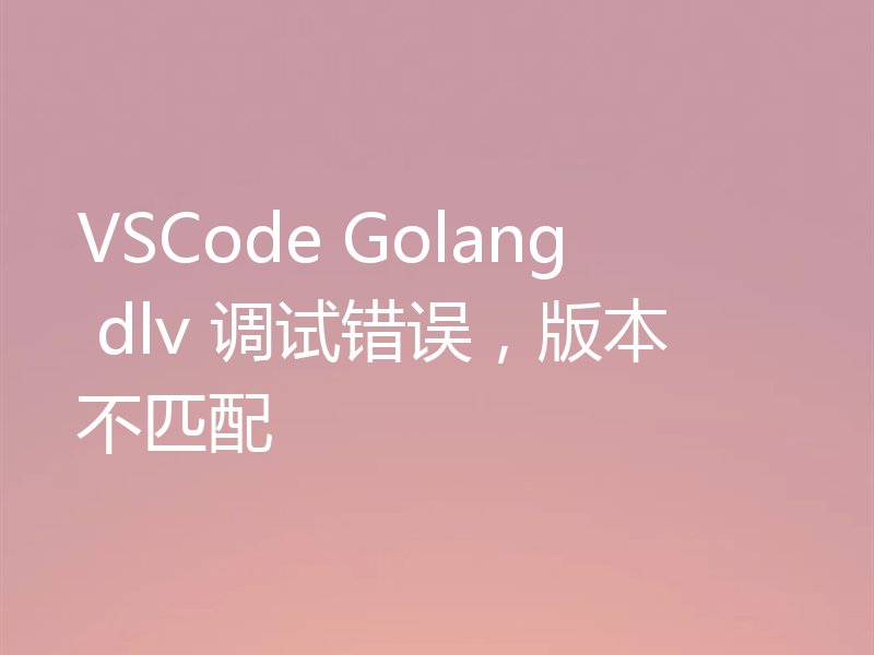 VSCode Golang dlv 调试错误，版本不匹配