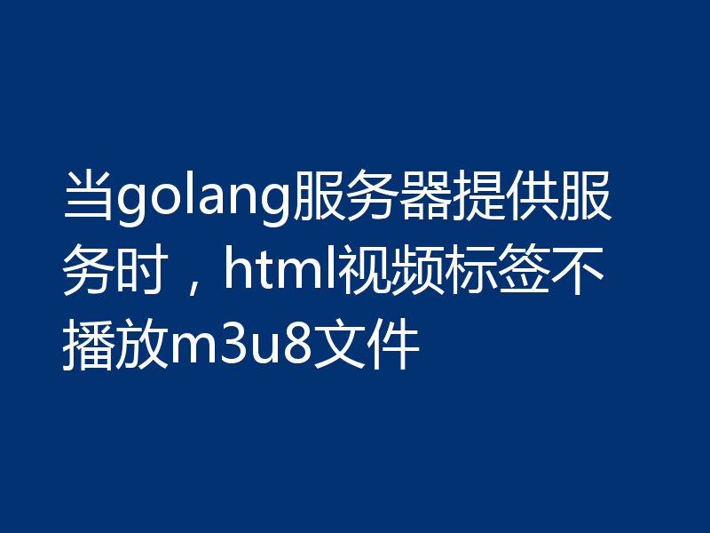当golang服务器提供服务时，html视频标签不播放m3u8文件