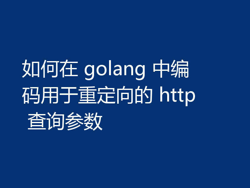 如何在 golang 中编码用于重定向的 http 查询参数