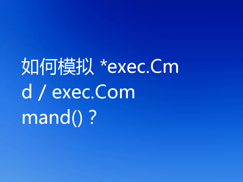 如何模拟 *exec.Cmd / exec.Command()？