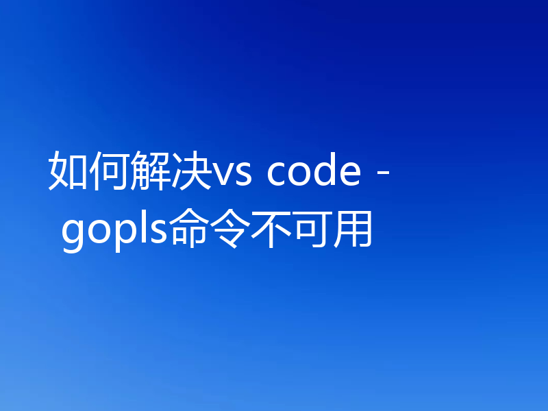 如何解决vs code - gopls命令不可用