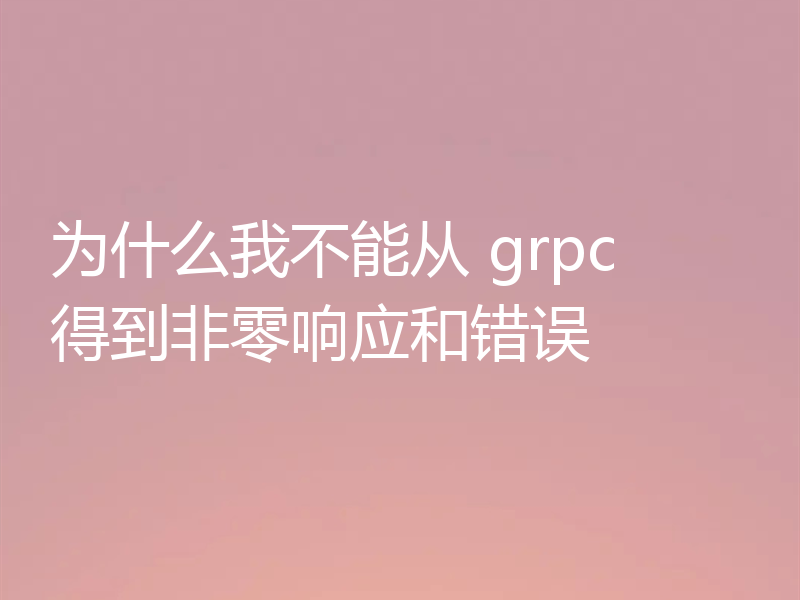 为什么我不能从 grpc 得到非零响应和错误