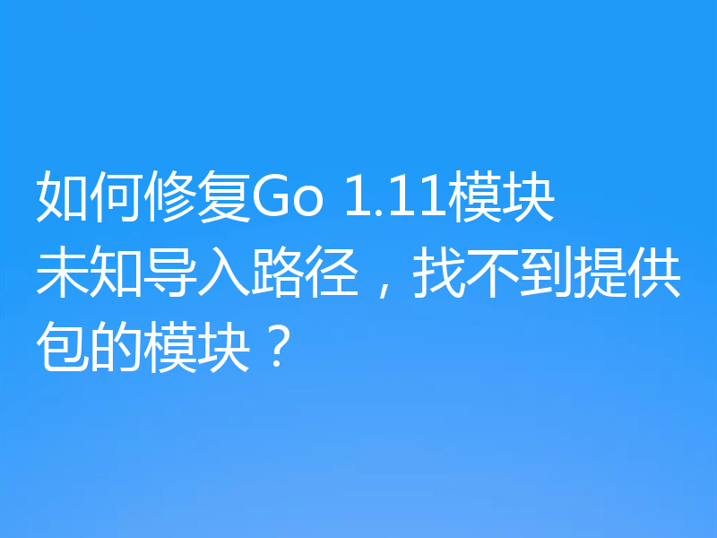 如何修复Go 1.11模块未知导入路径，找不到提供包的模块？