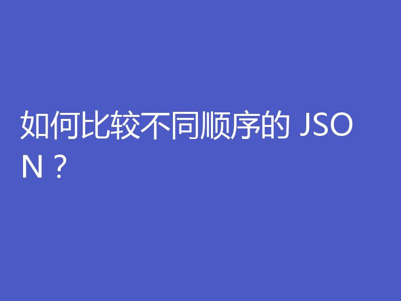 如何比较不同顺序的 JSON？