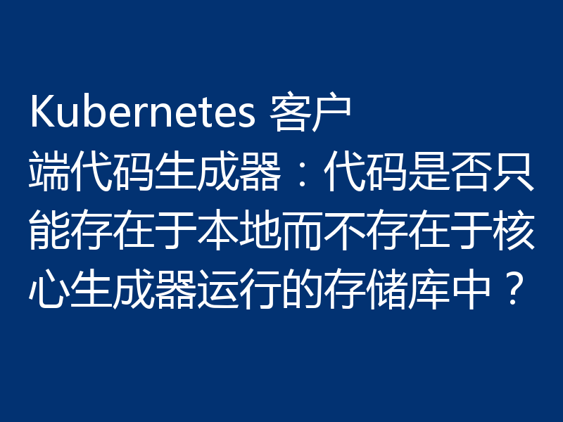 Kubernetes 客户端代码生成器：代码是否只能存在于本地而不存在于核心生成器运行的存储库中？