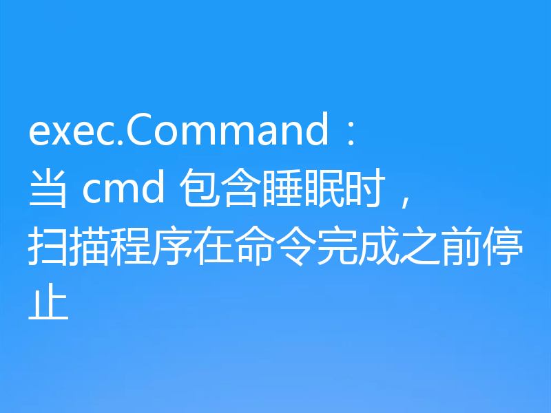 exec.Command：当 cmd 包含睡眠时，扫描程序在命令完成之前停止