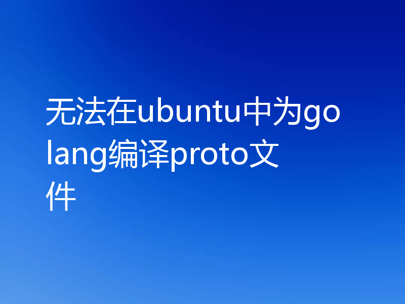 无法在ubuntu中为golang编译proto文件