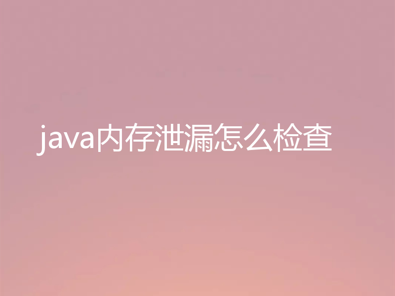 java内存泄漏怎么检查