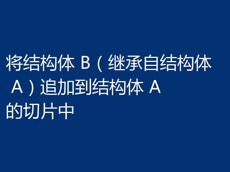 将结构体 B（继承自结构体 A）追加到结构体 A 的切片中