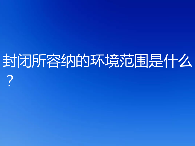 封闭所容纳的环境范围是什么？