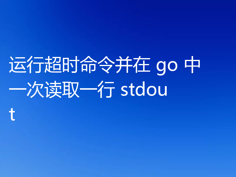运行超时命令并在 go 中一次读取一行 stdout