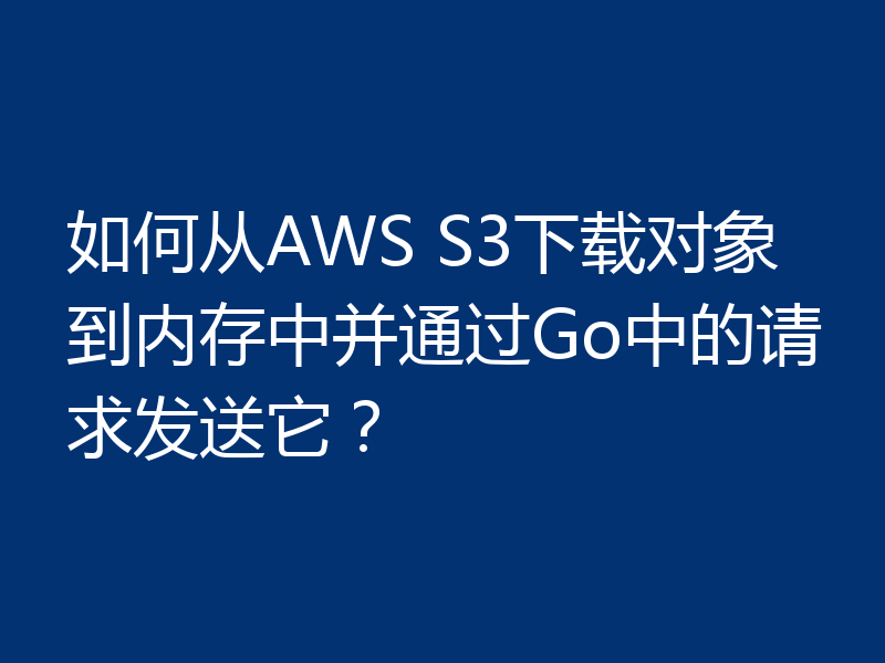 如何从AWS S3下载对象到内存中并通过Go中的请求发送它？