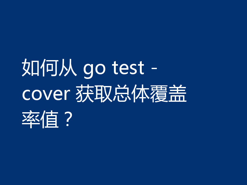 如何从 go test -cover 获取总体覆盖率值？