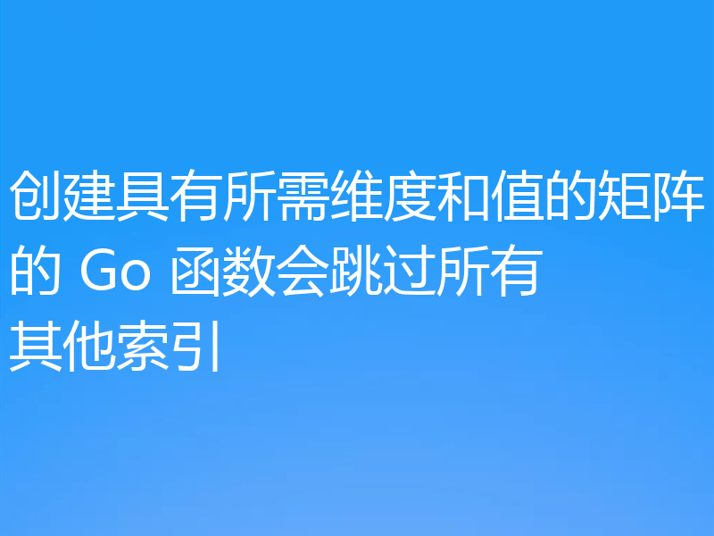 创建具有所需维度和值的矩阵的 Go 函数会跳过所有其他索引