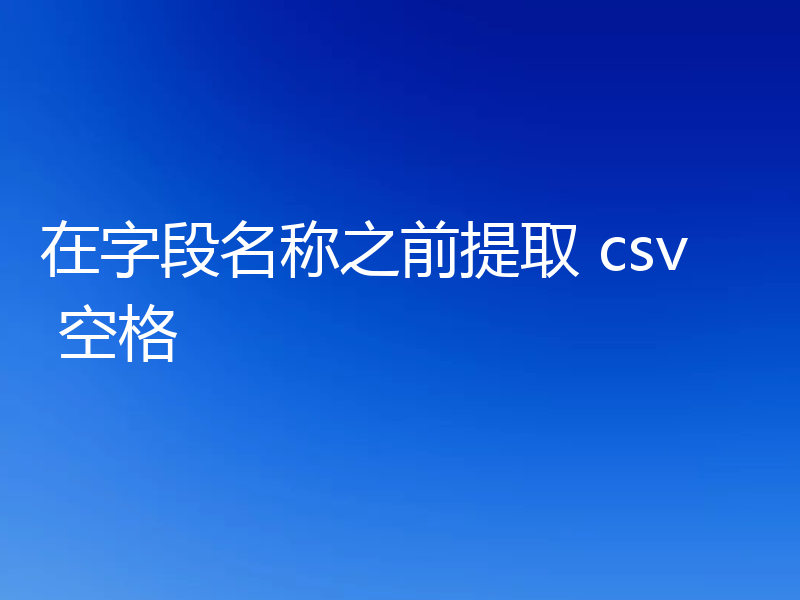在字段名称之前提取 csv 空格