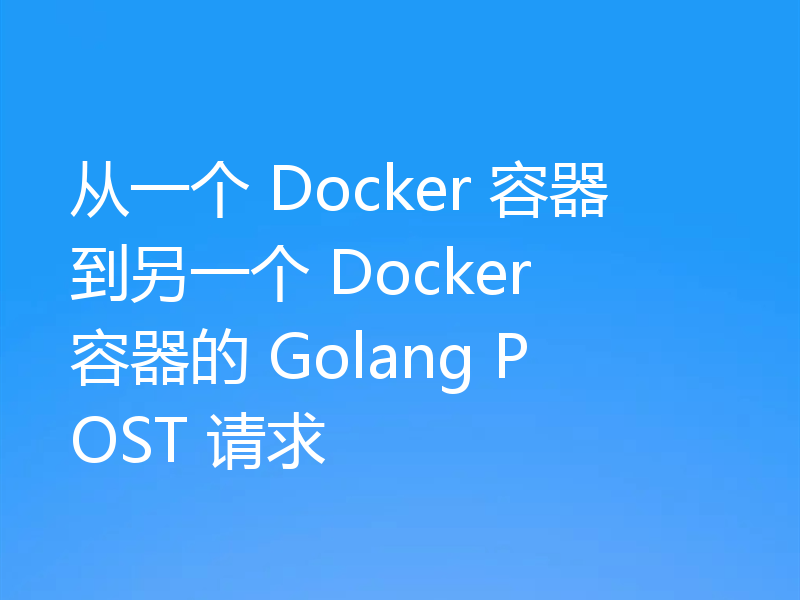 从一个 Docker 容器到另一个 Docker 容器的 Golang POST 请求