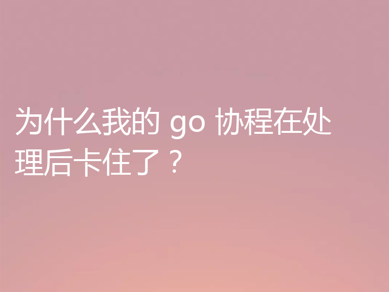 为什么我的 go 协程在处理后卡住了？