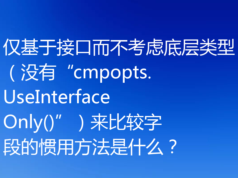 仅基于接口而不考虑底层类型（没有“cmpopts.UseInterfaceOnly()”）来比较字段的惯用方法是什么？