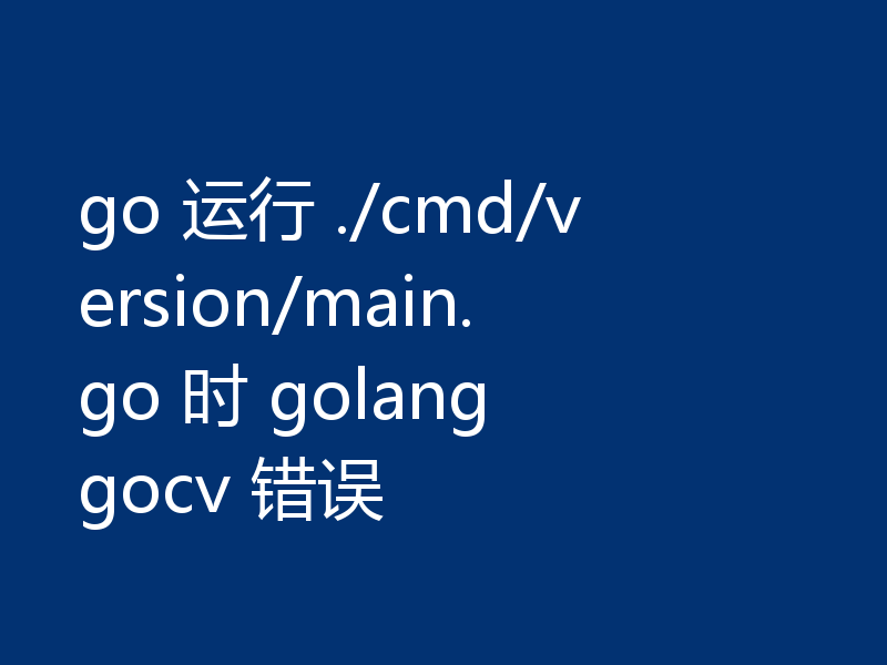 go 运行 ./cmd/version/main.go 时 golang gocv 错误