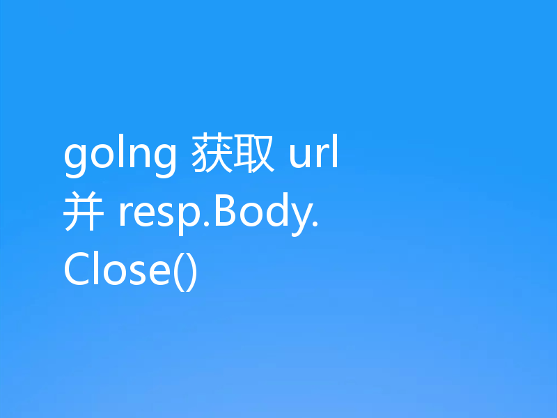 golng 获取 url 并 resp.Body.Close()