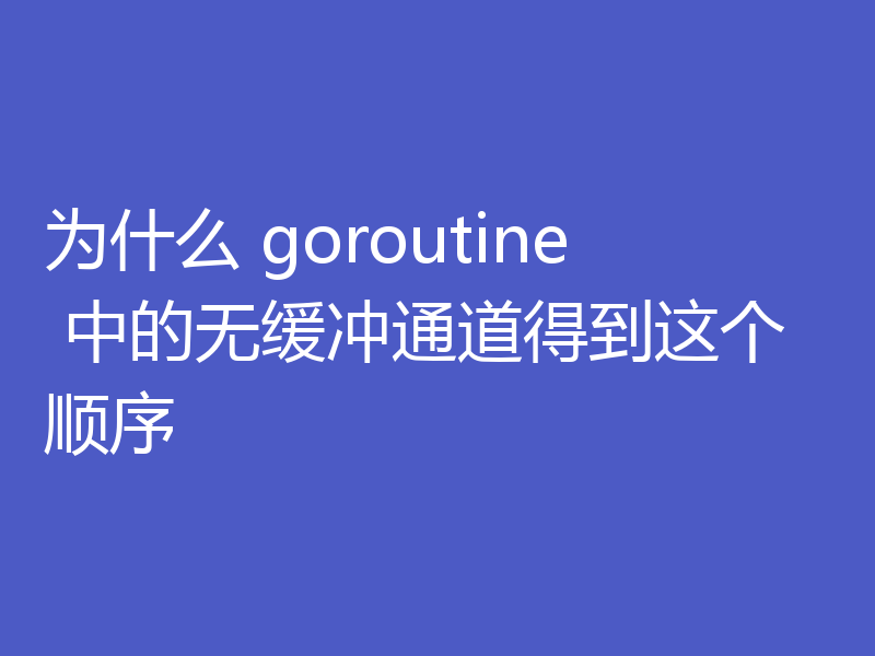 为什么 goroutine 中的无缓冲通道得到这个顺序