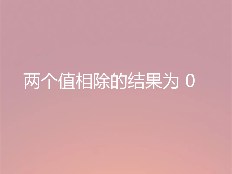 两个值相除的结果为 0