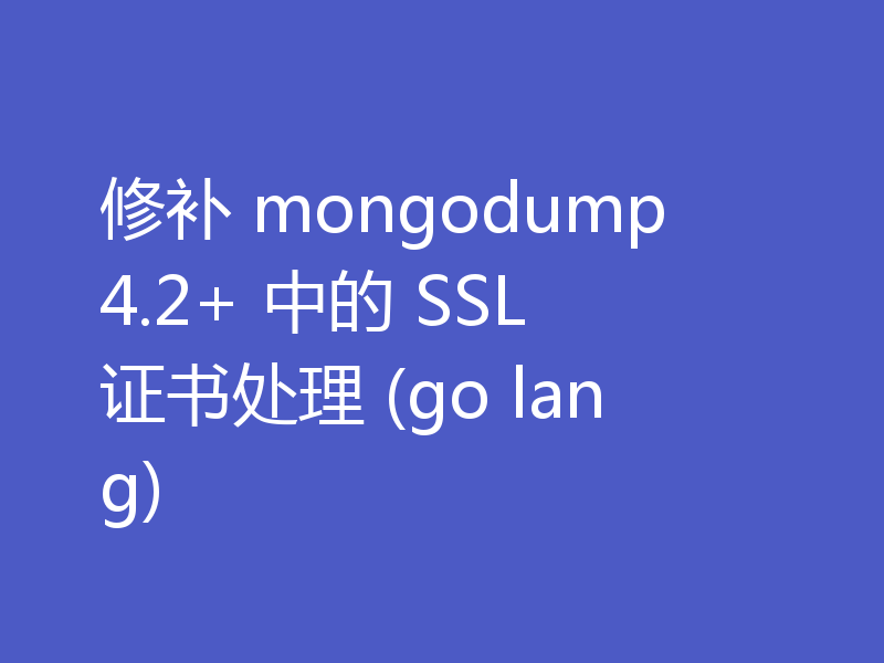 修补 mongodump 4.2+ 中的 SSL 证书处理 (go lang)